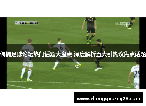 偶偶足球论坛热门话题大盘点 深度解析五大引热议焦点话题