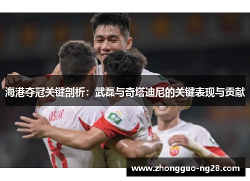 海港夺冠关键剖析：武磊与奇塔迪尼的关键表现与贡献