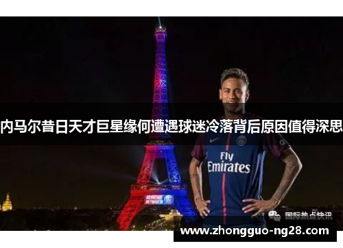 内马尔昔日天才巨星缘何遭遇球迷冷落背后原因值得深思