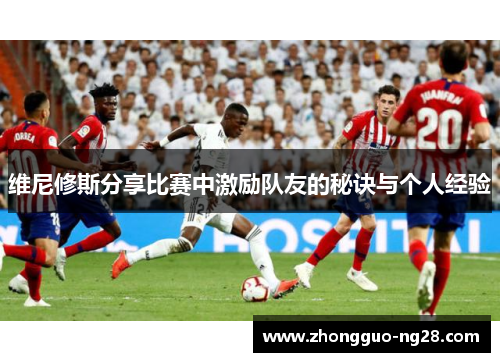 维尼修斯分享比赛中激励队友的秘诀与个人经验