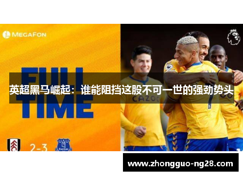 英超黑马崛起：谁能阻挡这股不可一世的强劲势头