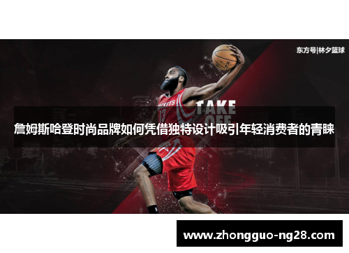 詹姆斯哈登时尚品牌如何凭借独特设计吸引年轻消费者的青睐