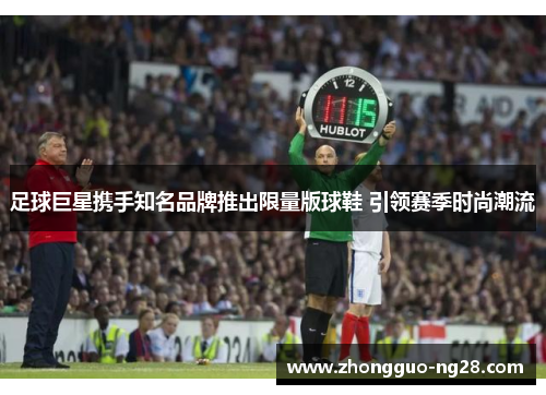 足球巨星携手知名品牌推出限量版球鞋 引领赛季时尚潮流
