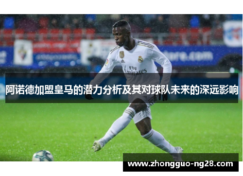 阿诺德加盟皇马的潜力分析及其对球队未来的深远影响