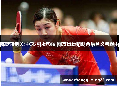 陈梦转身关注C罗引发热议 网友纷纷猜测背后含义与缘由