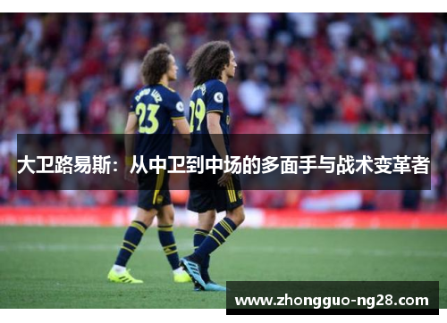 大卫路易斯：从中卫到中场的多面手与战术变革者