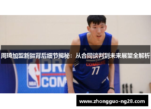 周琦加盟新疆背后细节揭秘：从合同谈判到未来展望全解析
