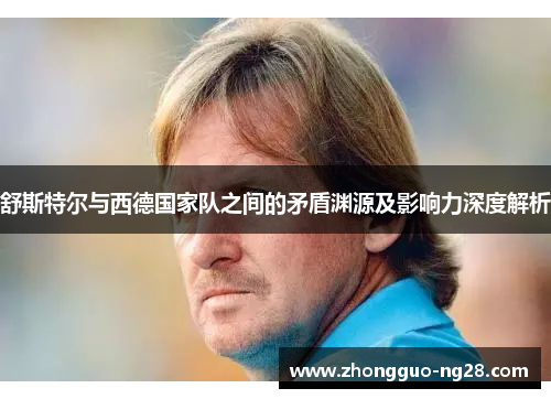 舒斯特尔与西德国家队之间的矛盾渊源及影响力深度解析