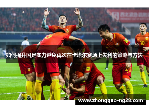 如何提升国足实力避免再次在卡塔尔赛场上失利的策略与方法