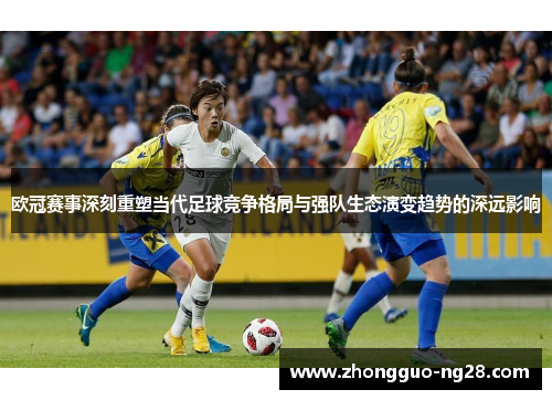 欧冠赛事深刻重塑当代足球竞争格局与强队生态演变趋势的深远影响