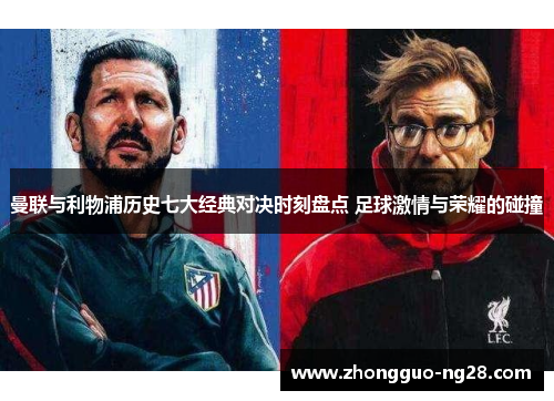 曼联与利物浦历史七大经典对决时刻盘点 足球激情与荣耀的碰撞