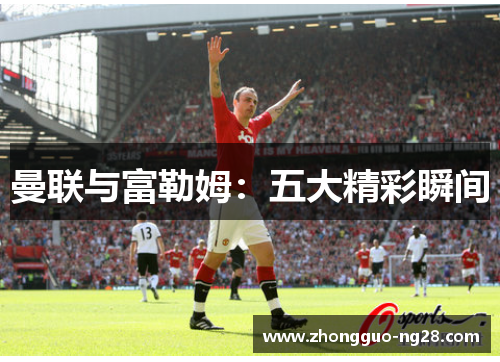 曼联与富勒姆：五大精彩瞬间