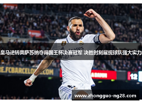 皇马逆转奥萨苏纳夺得国王杯决赛冠军 决胜时刻展现球队强大实力