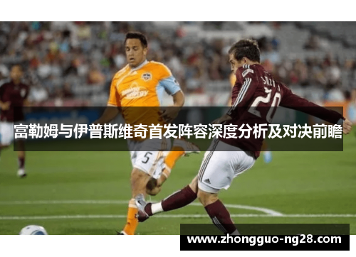 富勒姆与伊普斯维奇首发阵容深度分析及对决前瞻