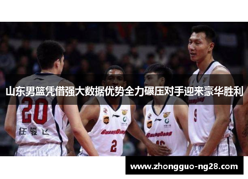 山东男篮凭借强大数据优势全力碾压对手迎来豪华胜利