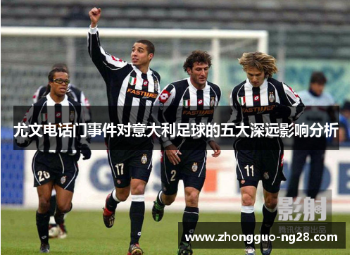 尤文电话门事件对意大利足球的五大深远影响分析