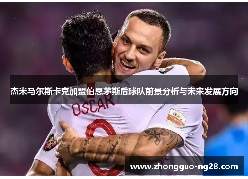 杰米马尔斯卡克加盟伯恩茅斯后球队前景分析与未来发展方向