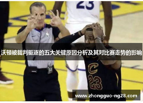 沃顿被裁判驱逐的五大关键原因分析及其对比赛走势的影响