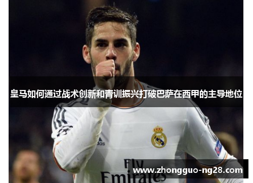 皇马如何通过战术创新和青训振兴打破巴萨在西甲的主导地位