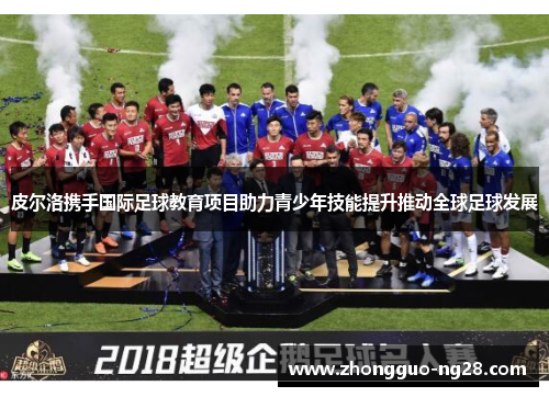 皮尔洛携手国际足球教育项目助力青少年技能提升推动全球足球发展