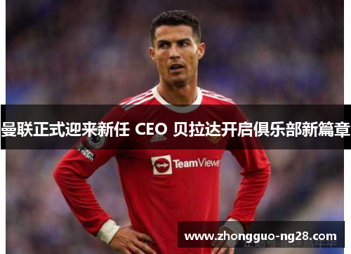 曼联正式迎来新任 CEO 贝拉达开启俱乐部新篇章