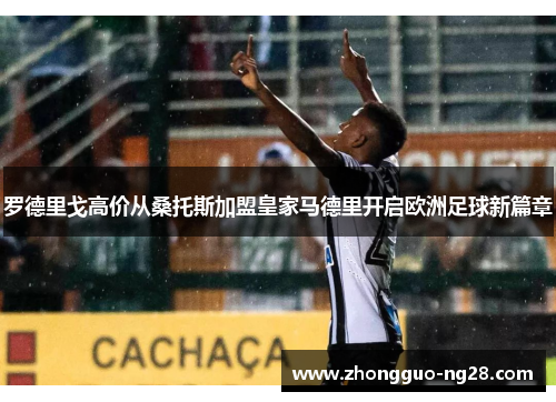 罗德里戈高价从桑托斯加盟皇家马德里开启欧洲足球新篇章