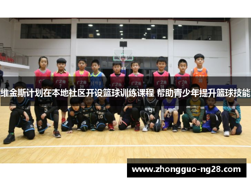 维金斯计划在本地社区开设篮球训练课程 帮助青少年提升篮球技能