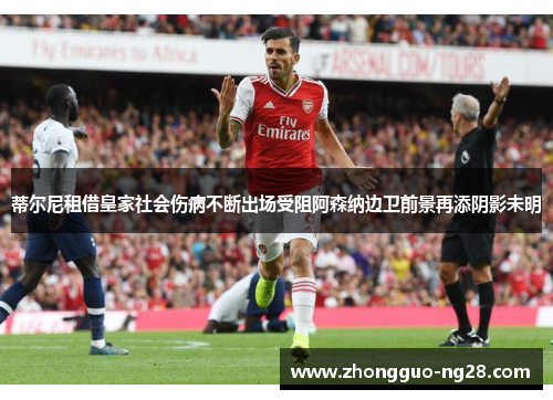 蒂尔尼租借皇家社会伤病不断出场受阻阿森纳边卫前景再添阴影未明