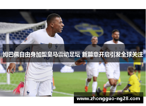 姆巴佩自由身加盟皇马震动足坛 新篇章开启引发全球关注